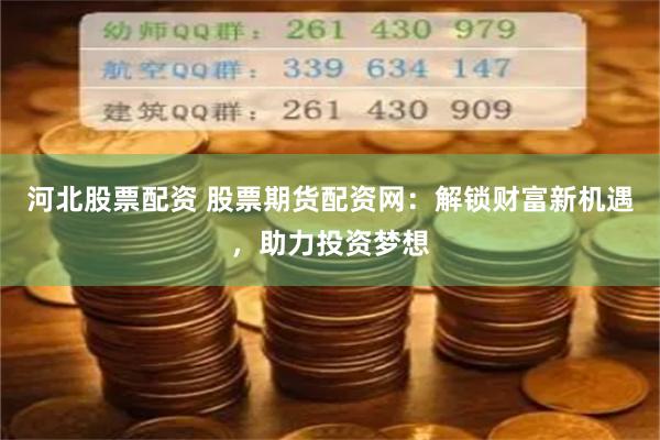 河北股票配资 股票期货配资网：解锁财富新机遇，助力投资梦想