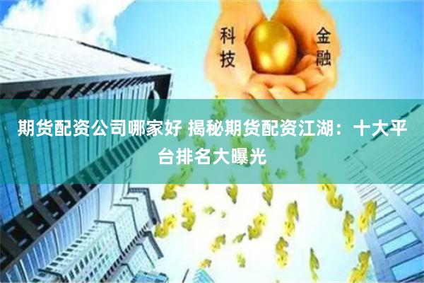 期货配资公司哪家好 揭秘期货配资江湖：十大平台排名大曝光