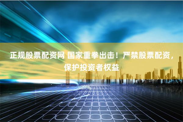 正规股票配资网 国家重拳出击！严禁股票配资，保护投资者权益
