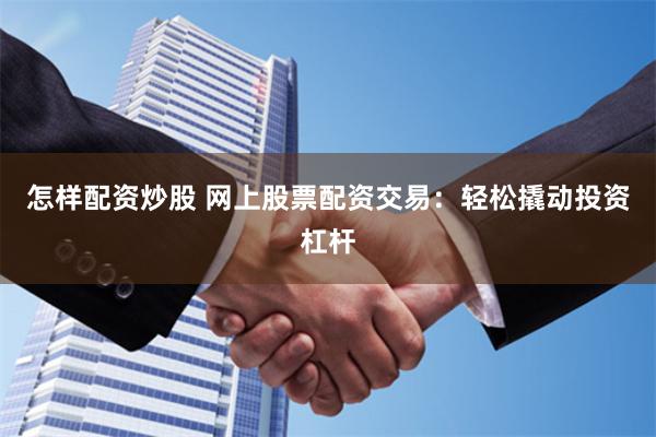 怎样配资炒股 网上股票配资交易：轻松撬动投资杠杆