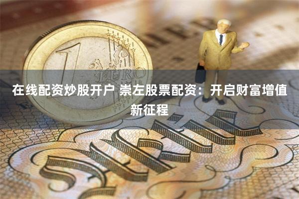 在线配资炒股开户 崇左股票配资：开启财富增值新征程