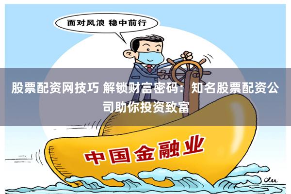 股票配资网技巧 解锁财富密码：知名股票配资公司助你投资致富