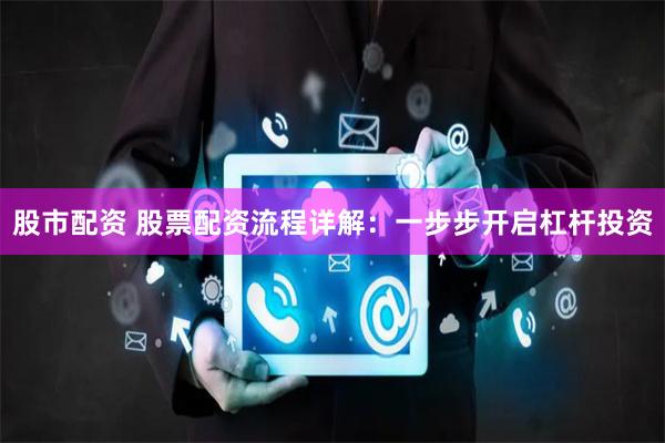 股市配资 股票配资流程详解：一步步开启杠杆投资