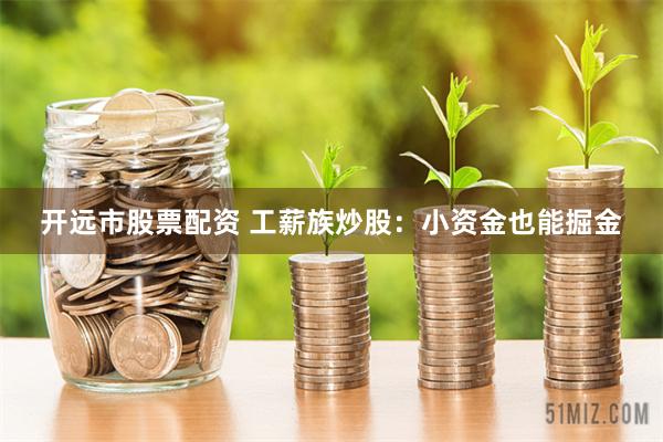 开远市股票配资 工薪族炒股：小资金也能掘金