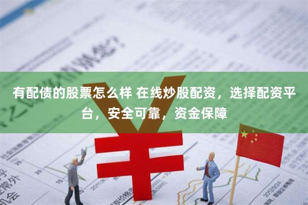 有配债的股票怎么样 在线炒股配资，选择配资平台，安全可靠，资金保障