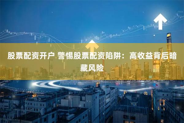 股票配资开户 警惕股票配资陷阱：高收益背后暗藏风险