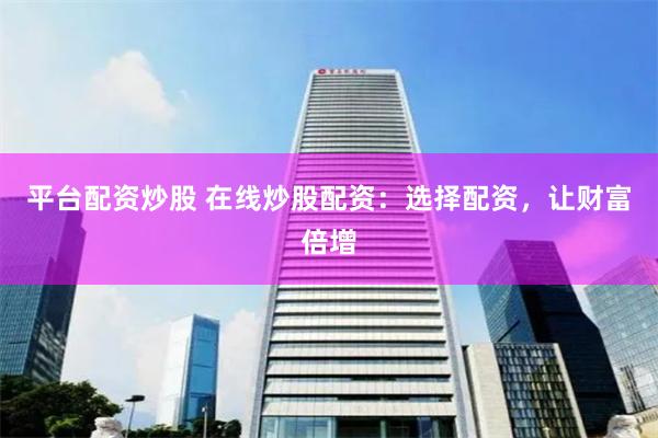 平台配资炒股 在线炒股配资：选择配资，让财富倍增