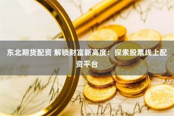 东北期货配资 解锁财富新高度：探索股票线上配资平台
