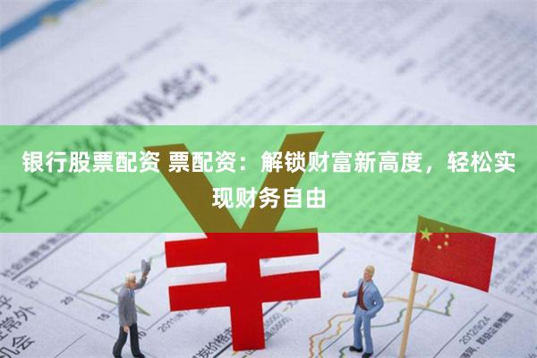 银行股票配资 票配资：解锁财富新高度，轻松实现财务自由