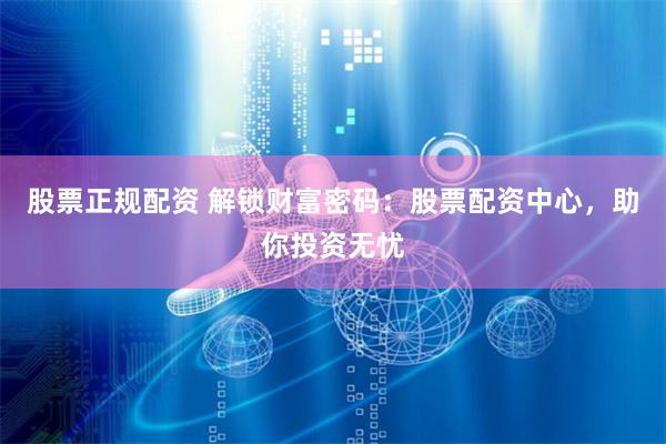 股票正规配资 解锁财富密码：股票配资中心，助你投资无忧