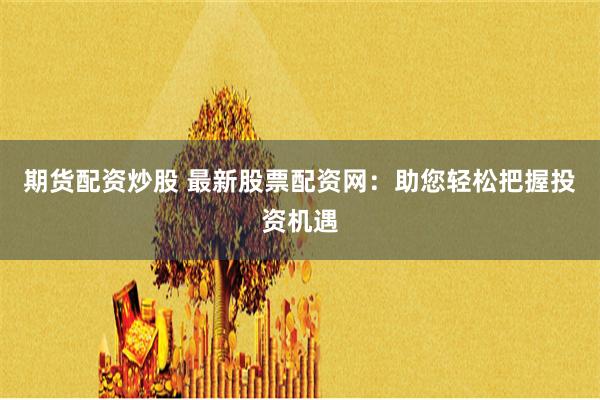 期货配资炒股 最新股票配资网：助您轻松把握投资机遇