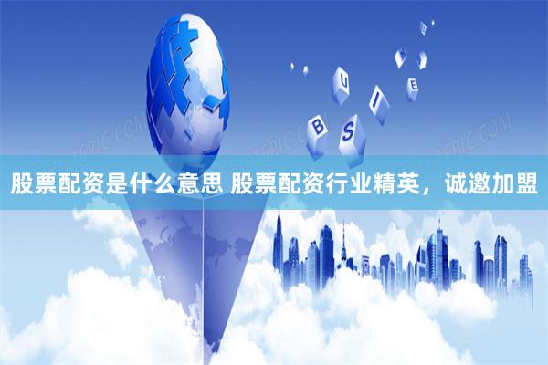 股票配资是什么意思 股票配资行业精英，诚邀加盟