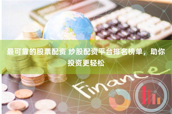 最可靠的股票配资 炒股配资平台排名榜单，助你投资更轻松