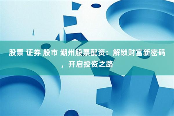 股票 证券 股市 潮州股票配资：解锁财富新密码，开启投资之路