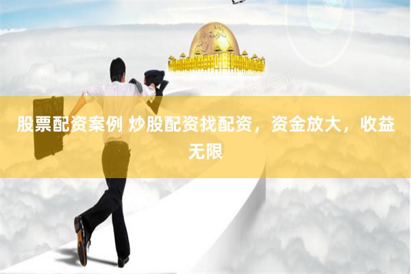 股票配资案例 炒股配资找配资，资金放大，收益无限