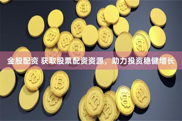 金股配资 获取股票配资资源，助力投资稳健增长