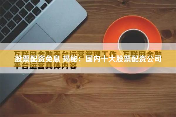 股票配资免息 揭秘：国内十大股票配资公司