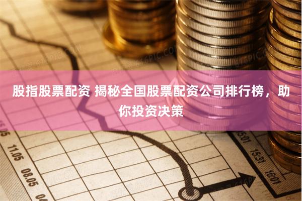 股指股票配资 揭秘全国股票配资公司排行榜,助你投资决策