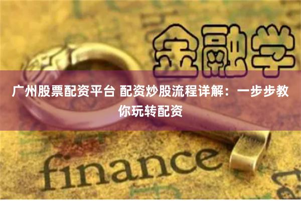 广州股票配资平台 配资炒股流程详解:一步步教你玩转配资