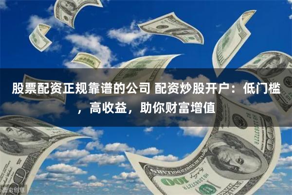 股票配资正规靠谱的公司 配资炒股开户:低门槛,高收益,助你财富增值