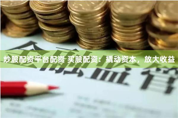 炒股配资平台配资 买股配资：撬动资本，放大收益