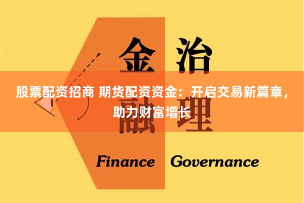 股票配资招商 期货配资资金:开启交易新篇章,助力财富增长