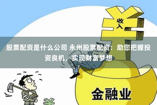 股票配资是什么公司 永州股票配资:助您把握投资良机,实现财富梦想