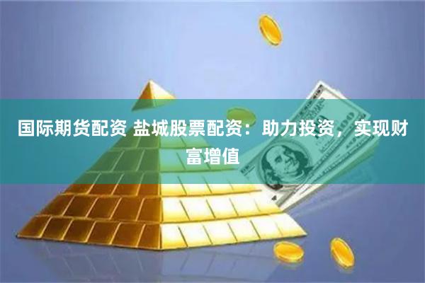 国际期货配资 盐城股票配资:助力投资,实现财富增值