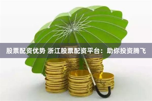 股票配资优势 浙江股票配资平台:助你投资腾飞