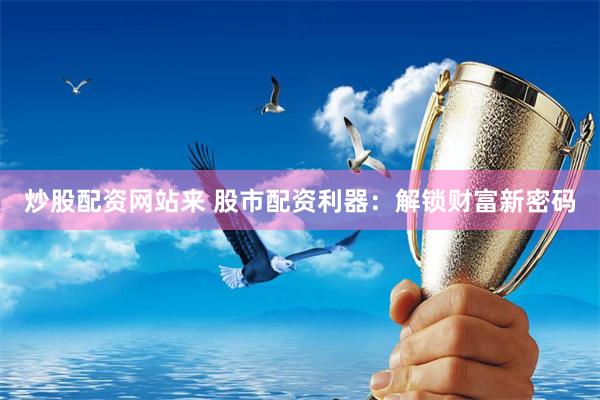 炒股配资网站来 股市配资利器:解锁财富新密码