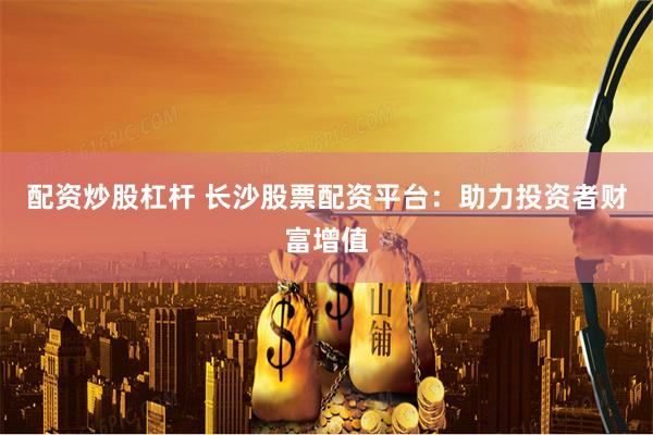 配资炒股杠杆 长沙股票配资平台:助力投资者财富增值