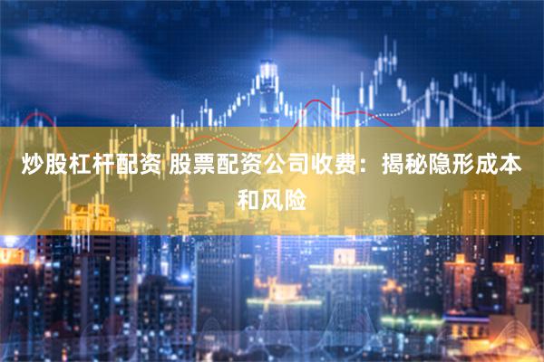 炒股杠杆配资 股票配资公司收费:揭秘隐形成本和风险