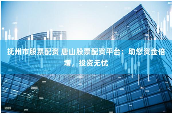 抚州市股票配资 唐山股票配资平台:助您资金倍增,投资无忧