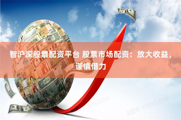 智沪深股票配资平台 股票市场配资:放大收益,谨慎借力