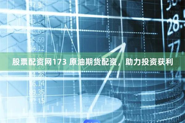 股票配资网173 原油期货配资,助力投资获利