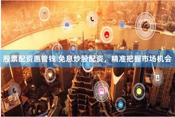 股票配资惠管钱 免息炒股配资,精准把握市场机会