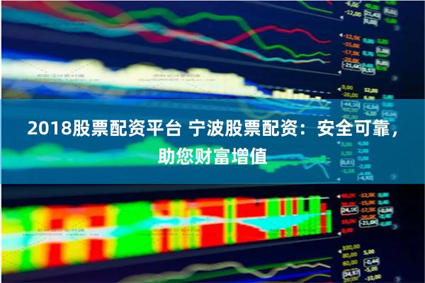 2018股票配资平台 宁波股票配资:安全可靠,助您财富增值
