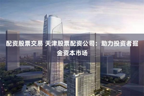 配资股票交易 天津股票配资公司：助力投资者掘金资本市场