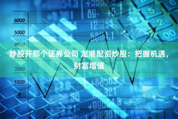 炒股开那个证券公司 龙港配资炒股:把握机遇,财富增值