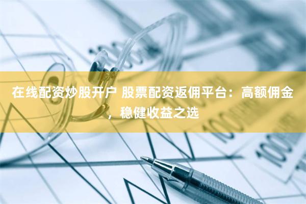 在线配资炒股开户 股票配资返佣平台:高额佣金,稳健收益之选