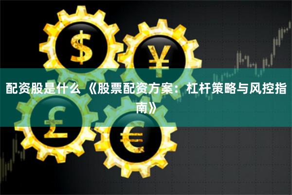 配资股是什么 《股票配资方案:杠杆策略与风控指南》
