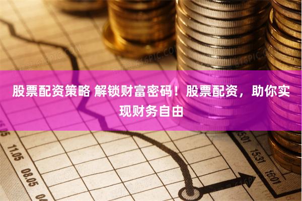 股票配资策略 解锁财富密码！股票配资，助你实现财务自由