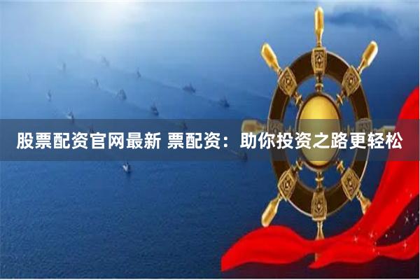 股票配资官网最新 票配资：助你投资之路更轻松