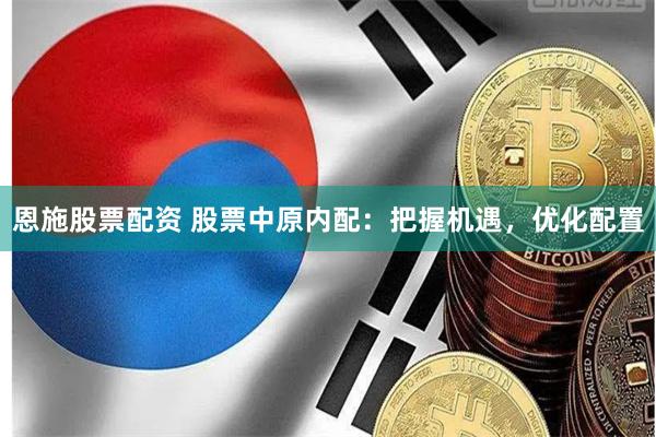 恩施股票配资 股票中原内配:把握机遇,优化配置
