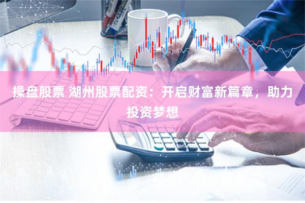 操盘股票 湖州股票配资：开启财富新篇章，助力投资梦想