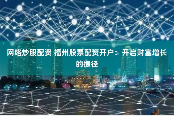 网络炒股配资 福州股票配资开户:开启财富增长的捷径